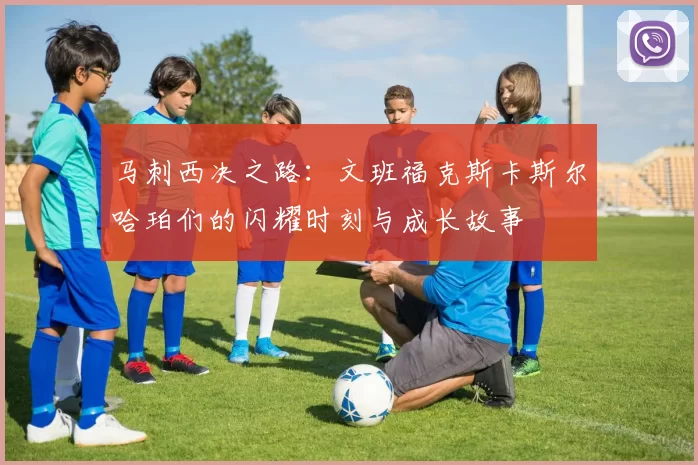 马刺西决之路：文班福克斯卡斯尔哈珀们的闪耀时刻与成长故事