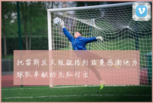 托雷斯发文致敬格列兹曼感谢他为球队奉献的无私付出