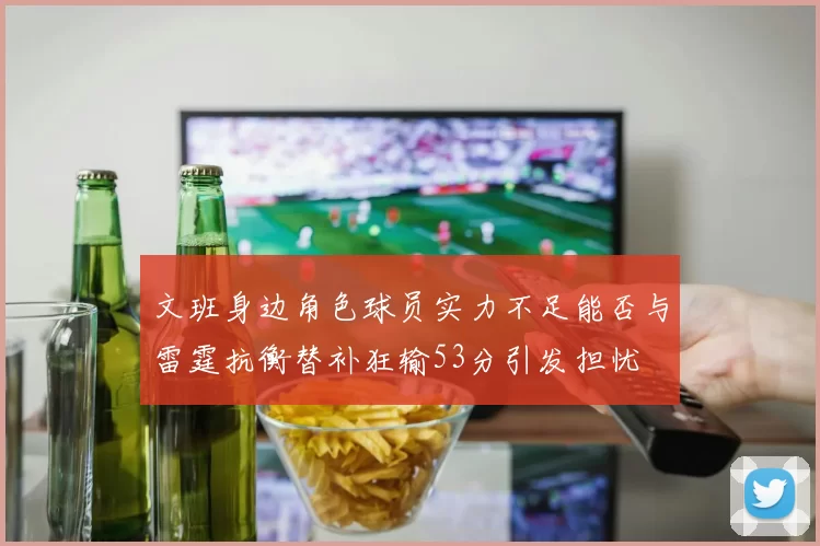 文班身边角色球员实力不足能否与雷霆抗衡替补狂输53分引发担忧