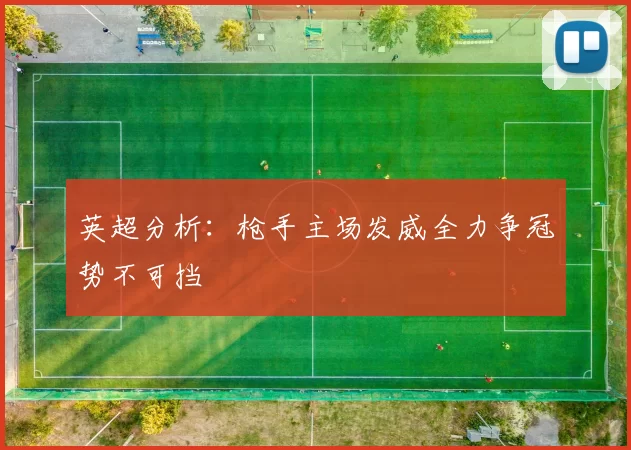 英超分析：枪手主场发威全力争冠势不可挡