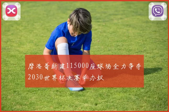 摩洛哥新建115000座球场全力争夺2030世界杯决赛举办权
