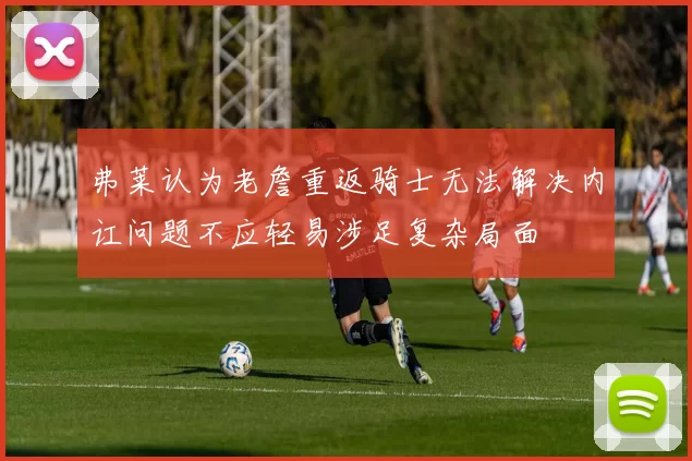 弗莱认为老詹重返骑士无法解决内讧问题不应轻易涉足复杂局面