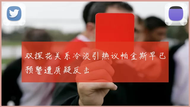 双探花关系冷淡引热议帕金斯早已预警遭质疑反击