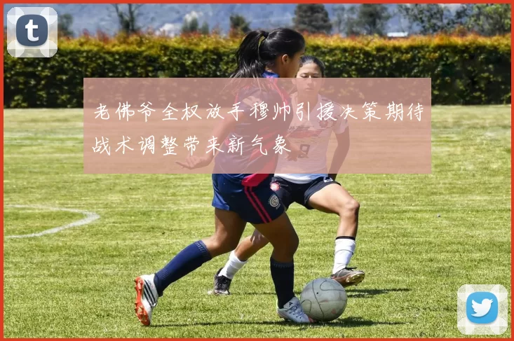 老佛爷全权放手穆帅引援决策期待战术调整带来新气象