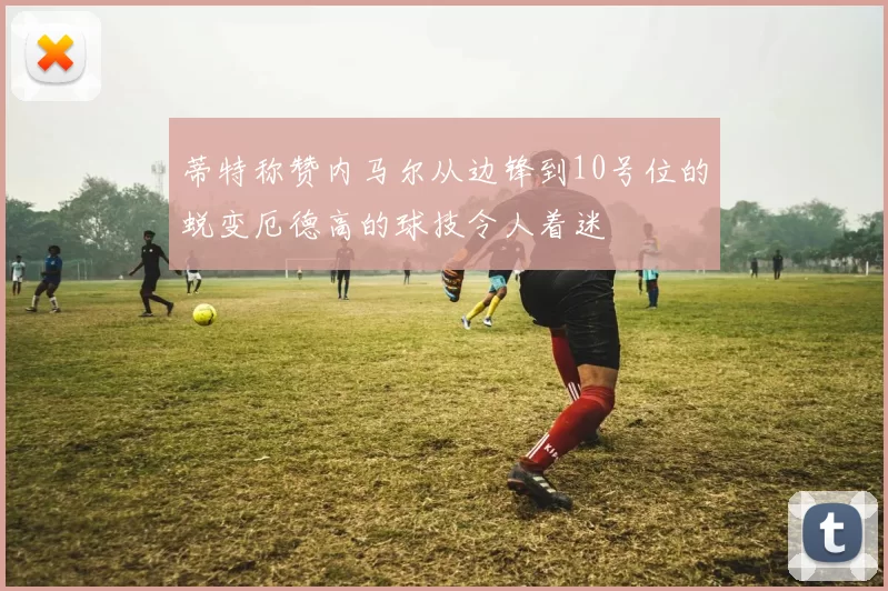 蒂特称赞内马尔从边锋到10号位的蜕变厄德高的球技令人着迷
