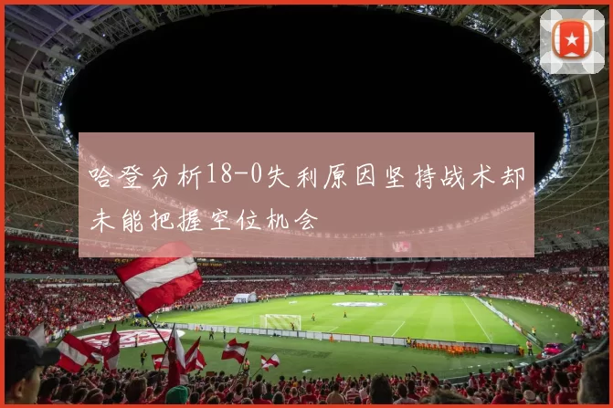 哈登分析18-0失利原因坚持战术却未能把握空位机会