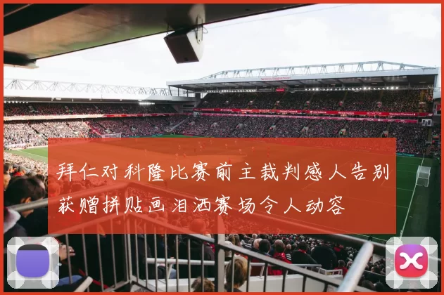 拜仁对科隆比赛前主裁判感人告别获赠拼贴画泪洒赛场令人动容
