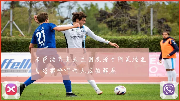 卡萨诺直言米兰困境源于阿莱格里与塔雷呼吁两人应被解雇