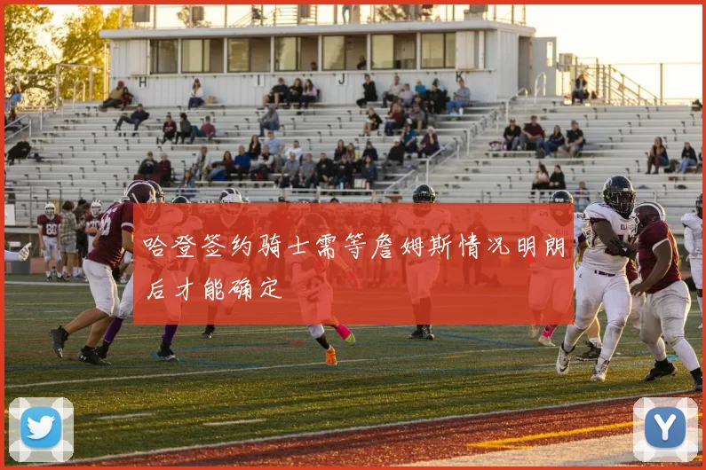 哈登签约骑士需等詹姆斯情况明朗后才能确定